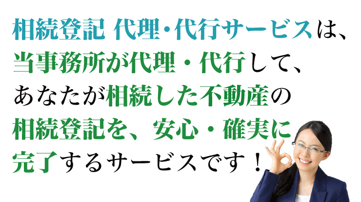 相続登記 代理・代行サービスは、当事務所が代理・代行して、あなたが相続した不動産の相続登記を、安心・確実に完了するサービスです！