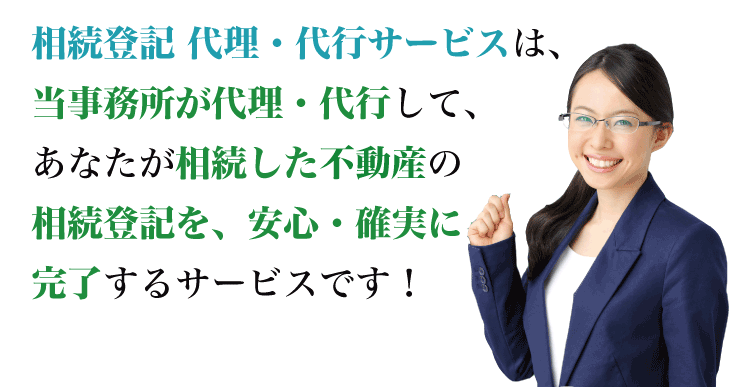 相続登記 代理・代行サービスは、当事務所が代理・代行して、あなたが相続した不動産の相続登記を、安心・確実に完了するサービスです！