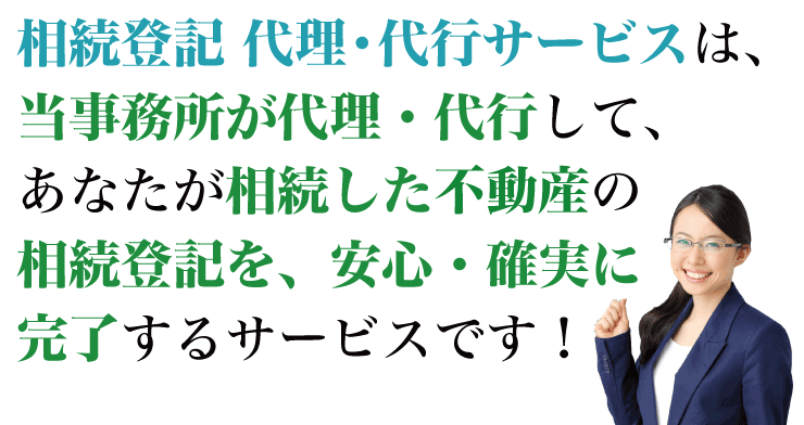 相続登記 代理・代行サービスは、当事務所が代理・代行して、あなたが相続した不動産の相続登記を、安心・確実に完了するサービスです！