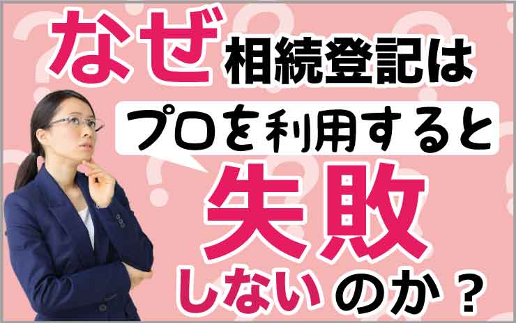 なぜ相続登記はプロを利用すると失敗しないのか？