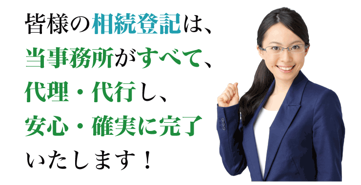 皆様の相続登記は、当事務所がすべて、代理・代行し、安心・確実に完了いたします！