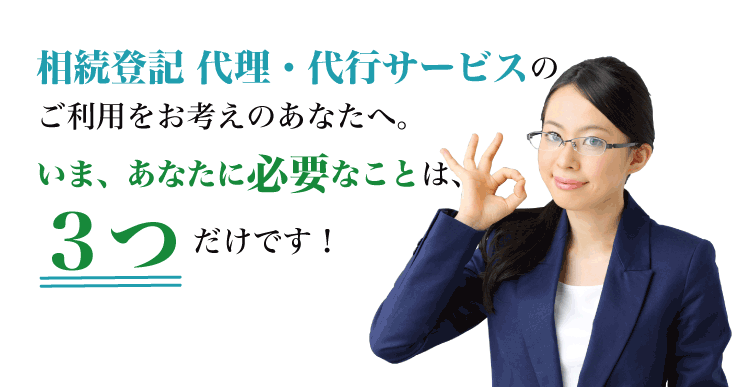 相続登記-代理・代行サービスのご利用をお考えのあなたへ。今、あなたに必要なことは、3つだけです！