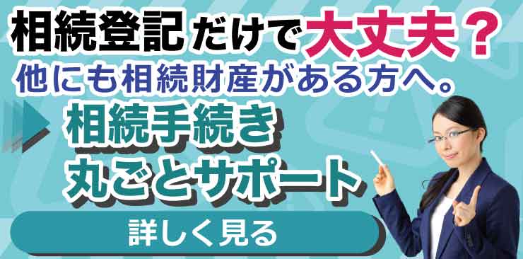 相続登記だけで大丈夫？ほかにも相続財産がある方へ。相続手続き丸ごとサポート　詳しく見る